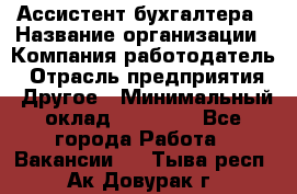 Ассистент бухгалтера › Название организации ­ Компания-работодатель › Отрасль предприятия ­ Другое › Минимальный оклад ­ 17 000 - Все города Работа » Вакансии   . Тыва респ.,Ак-Довурак г.